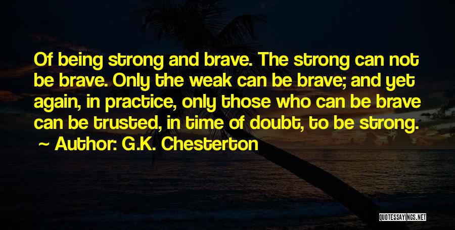 G.K. Chesterton Quotes: Of Being Strong And Brave. The Strong Can Not Be Brave. Only The Weak Can Be Brave; And Yet Again,