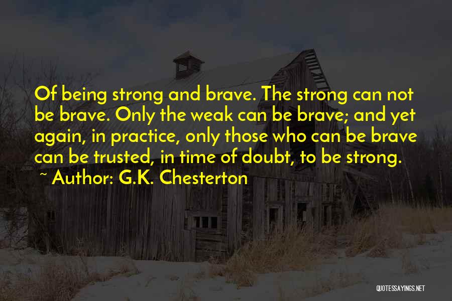 G.K. Chesterton Quotes: Of Being Strong And Brave. The Strong Can Not Be Brave. Only The Weak Can Be Brave; And Yet Again,