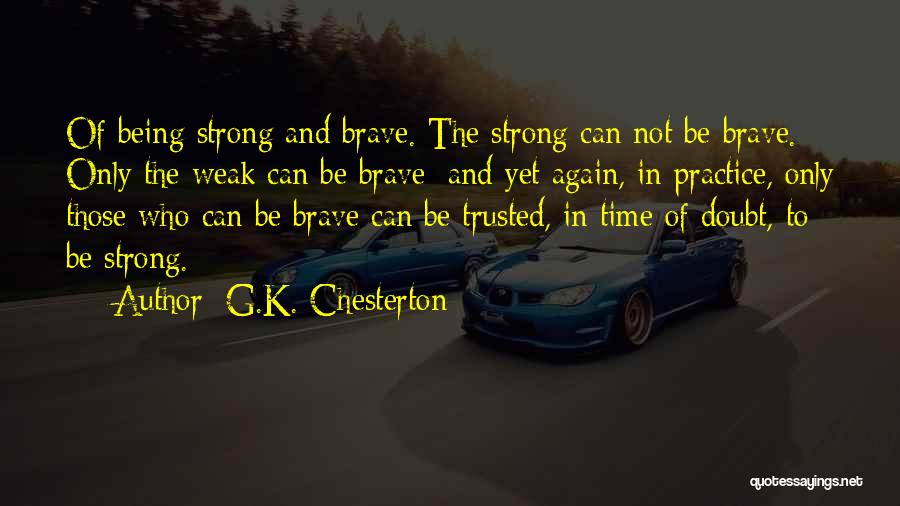 G.K. Chesterton Quotes: Of Being Strong And Brave. The Strong Can Not Be Brave. Only The Weak Can Be Brave; And Yet Again,