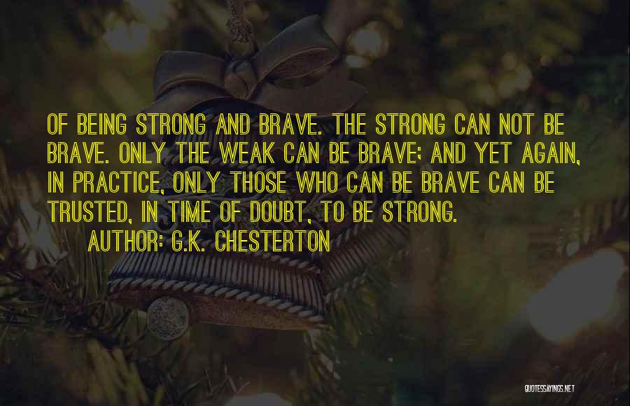 G.K. Chesterton Quotes: Of Being Strong And Brave. The Strong Can Not Be Brave. Only The Weak Can Be Brave; And Yet Again,