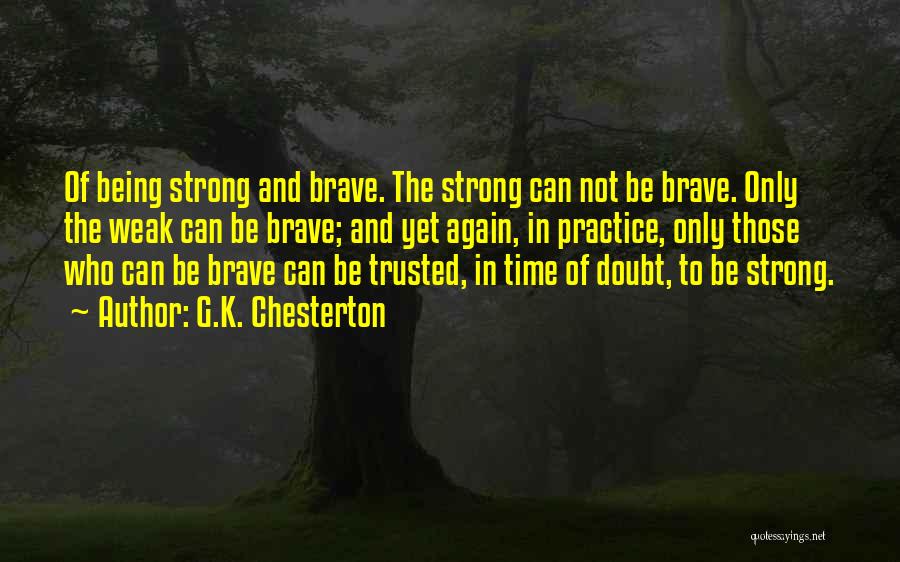 G.K. Chesterton Quotes: Of Being Strong And Brave. The Strong Can Not Be Brave. Only The Weak Can Be Brave; And Yet Again,