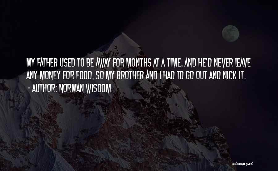 Norman Wisdom Quotes: My Father Used To Be Away For Months At A Time, And He'd Never Leave Any Money For Food, So