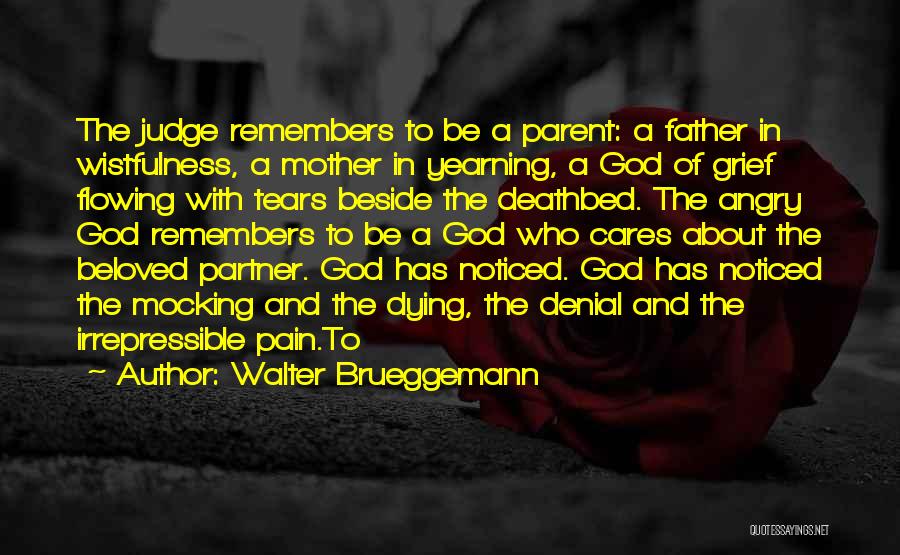 Walter Brueggemann Quotes: The Judge Remembers To Be A Parent: A Father In Wistfulness, A Mother In Yearning, A God Of Grief Flowing