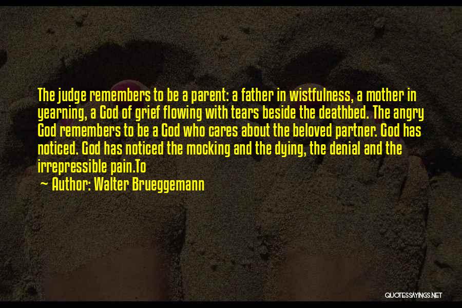 Walter Brueggemann Quotes: The Judge Remembers To Be A Parent: A Father In Wistfulness, A Mother In Yearning, A God Of Grief Flowing