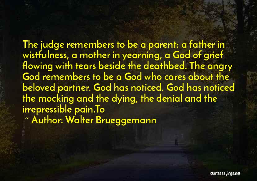 Walter Brueggemann Quotes: The Judge Remembers To Be A Parent: A Father In Wistfulness, A Mother In Yearning, A God Of Grief Flowing