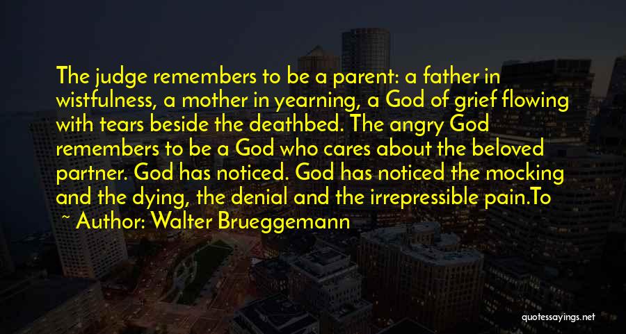 Walter Brueggemann Quotes: The Judge Remembers To Be A Parent: A Father In Wistfulness, A Mother In Yearning, A God Of Grief Flowing