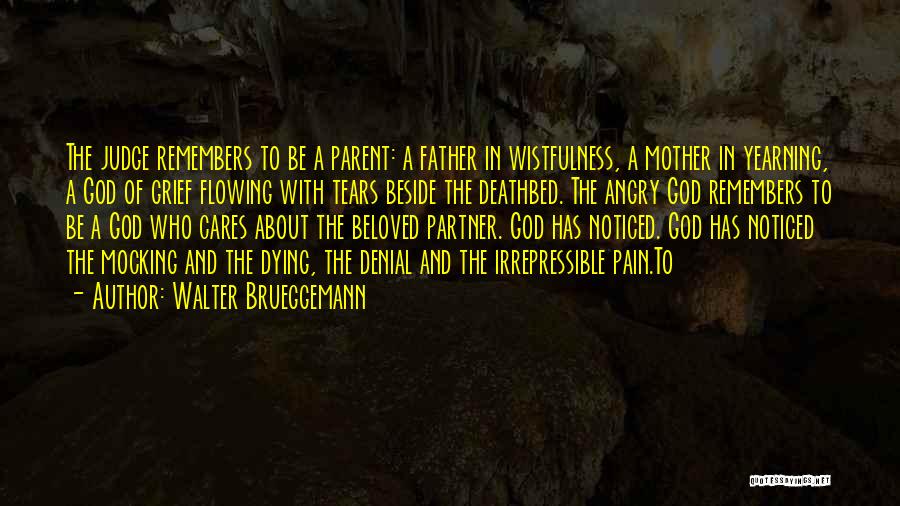 Walter Brueggemann Quotes: The Judge Remembers To Be A Parent: A Father In Wistfulness, A Mother In Yearning, A God Of Grief Flowing