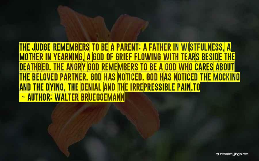 Walter Brueggemann Quotes: The Judge Remembers To Be A Parent: A Father In Wistfulness, A Mother In Yearning, A God Of Grief Flowing