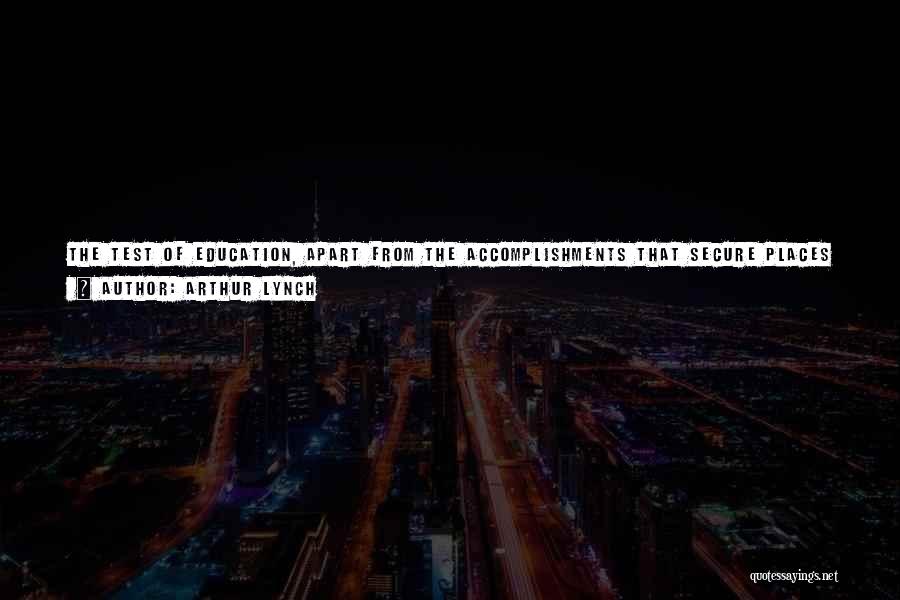 Arthur Lynch Quotes: The Test Of Education, Apart From The Accomplishments That Secure Places In An Artificial System, Should Be This: Let The