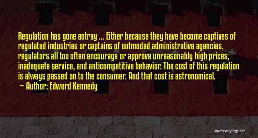 Edward Kennedy Quotes: Regulation Has Gone Astray ... Either Because They Have Become Captives Of Regulated Industries Or Captains Of Outmoded Administrative Agencies,