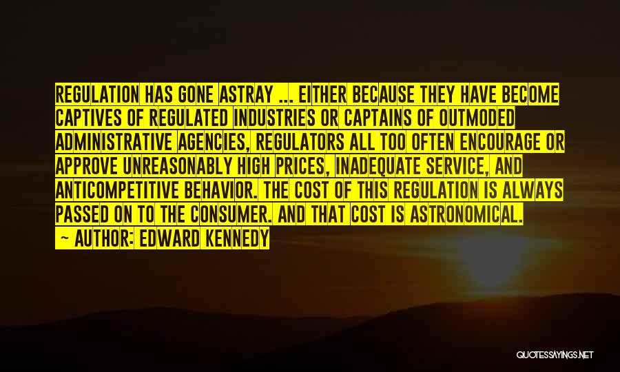 Edward Kennedy Quotes: Regulation Has Gone Astray ... Either Because They Have Become Captives Of Regulated Industries Or Captains Of Outmoded Administrative Agencies,