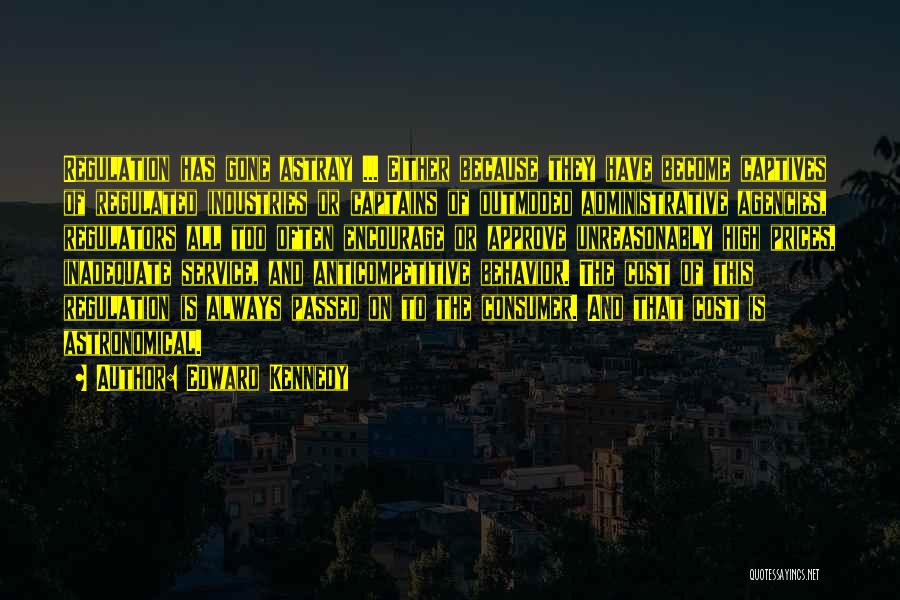 Edward Kennedy Quotes: Regulation Has Gone Astray ... Either Because They Have Become Captives Of Regulated Industries Or Captains Of Outmoded Administrative Agencies,