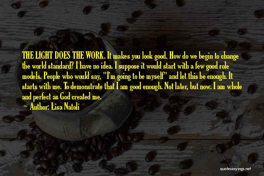 Lisa Natoli Quotes: The Light Does The Work. It Makes You Look Good. How Do We Begin To Change The World Standard? I