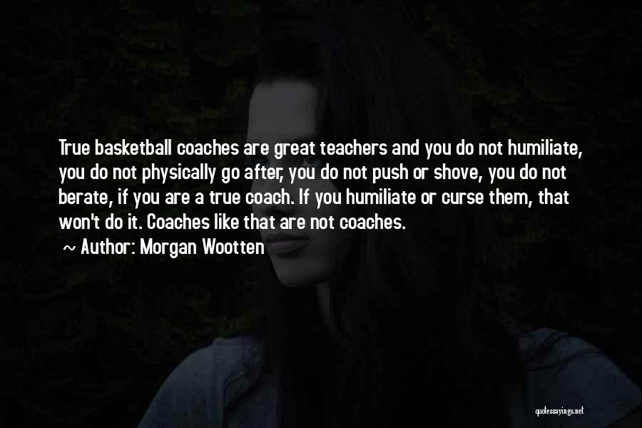 Morgan Wootten Quotes: True Basketball Coaches Are Great Teachers And You Do Not Humiliate, You Do Not Physically Go After, You Do Not