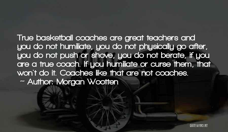 Morgan Wootten Quotes: True Basketball Coaches Are Great Teachers And You Do Not Humiliate, You Do Not Physically Go After, You Do Not