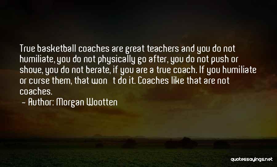 Morgan Wootten Quotes: True Basketball Coaches Are Great Teachers And You Do Not Humiliate, You Do Not Physically Go After, You Do Not