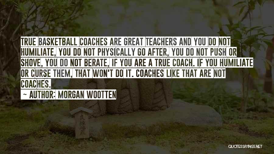 Morgan Wootten Quotes: True Basketball Coaches Are Great Teachers And You Do Not Humiliate, You Do Not Physically Go After, You Do Not