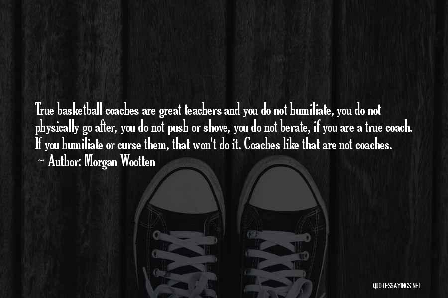 Morgan Wootten Quotes: True Basketball Coaches Are Great Teachers And You Do Not Humiliate, You Do Not Physically Go After, You Do Not