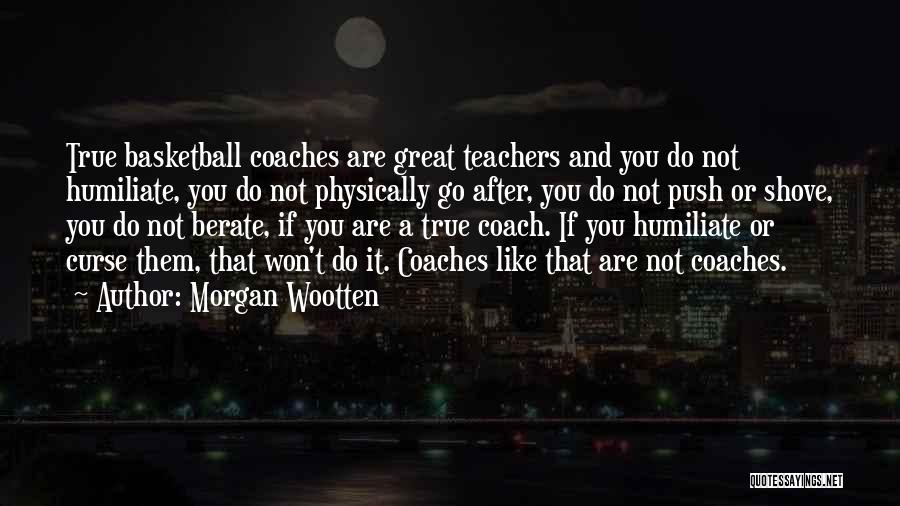 Morgan Wootten Quotes: True Basketball Coaches Are Great Teachers And You Do Not Humiliate, You Do Not Physically Go After, You Do Not