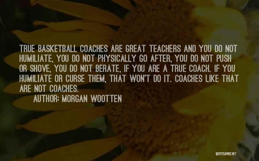 Morgan Wootten Quotes: True Basketball Coaches Are Great Teachers And You Do Not Humiliate, You Do Not Physically Go After, You Do Not