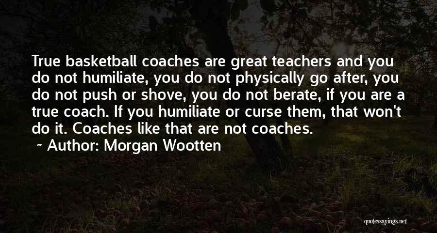 Morgan Wootten Quotes: True Basketball Coaches Are Great Teachers And You Do Not Humiliate, You Do Not Physically Go After, You Do Not