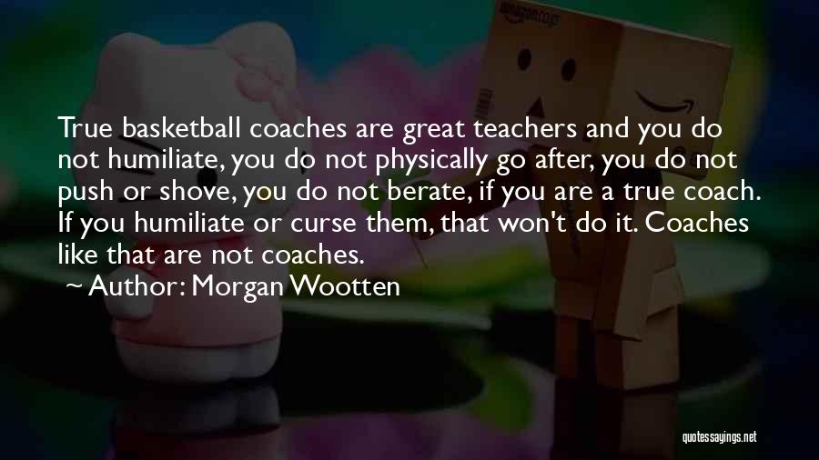 Morgan Wootten Quotes: True Basketball Coaches Are Great Teachers And You Do Not Humiliate, You Do Not Physically Go After, You Do Not