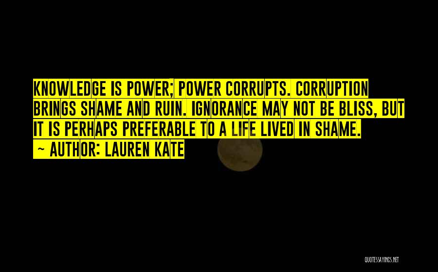 Lauren Kate Quotes: Knowledge Is Power; Power Corrupts. Corruption Brings Shame And Ruin. Ignorance May Not Be Bliss, But It Is Perhaps Preferable