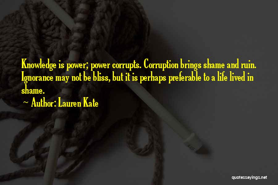 Lauren Kate Quotes: Knowledge Is Power; Power Corrupts. Corruption Brings Shame And Ruin. Ignorance May Not Be Bliss, But It Is Perhaps Preferable