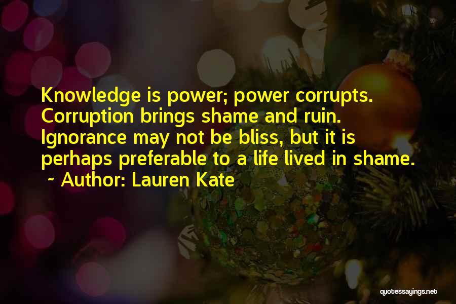 Lauren Kate Quotes: Knowledge Is Power; Power Corrupts. Corruption Brings Shame And Ruin. Ignorance May Not Be Bliss, But It Is Perhaps Preferable