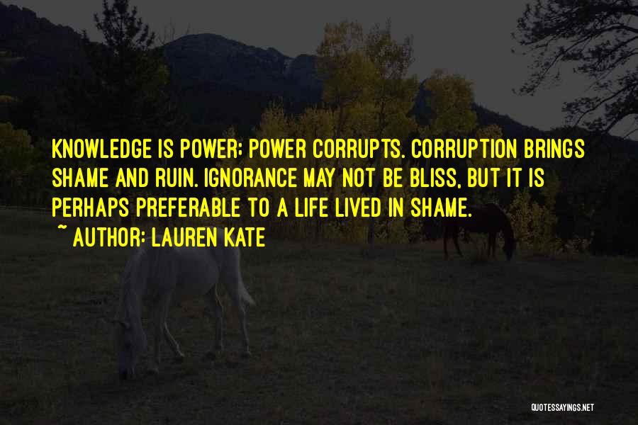 Lauren Kate Quotes: Knowledge Is Power; Power Corrupts. Corruption Brings Shame And Ruin. Ignorance May Not Be Bliss, But It Is Perhaps Preferable