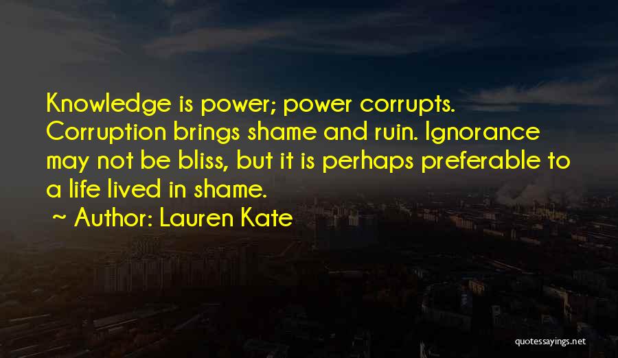 Lauren Kate Quotes: Knowledge Is Power; Power Corrupts. Corruption Brings Shame And Ruin. Ignorance May Not Be Bliss, But It Is Perhaps Preferable