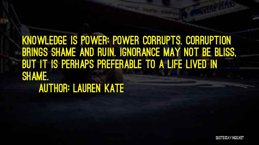 Lauren Kate Quotes: Knowledge Is Power; Power Corrupts. Corruption Brings Shame And Ruin. Ignorance May Not Be Bliss, But It Is Perhaps Preferable
