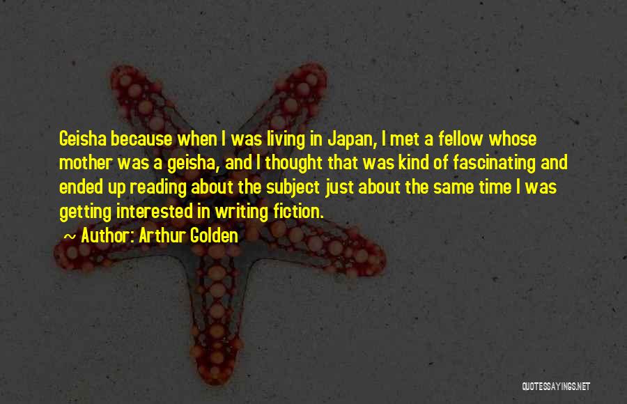 Arthur Golden Quotes: Geisha Because When I Was Living In Japan, I Met A Fellow Whose Mother Was A Geisha, And I Thought