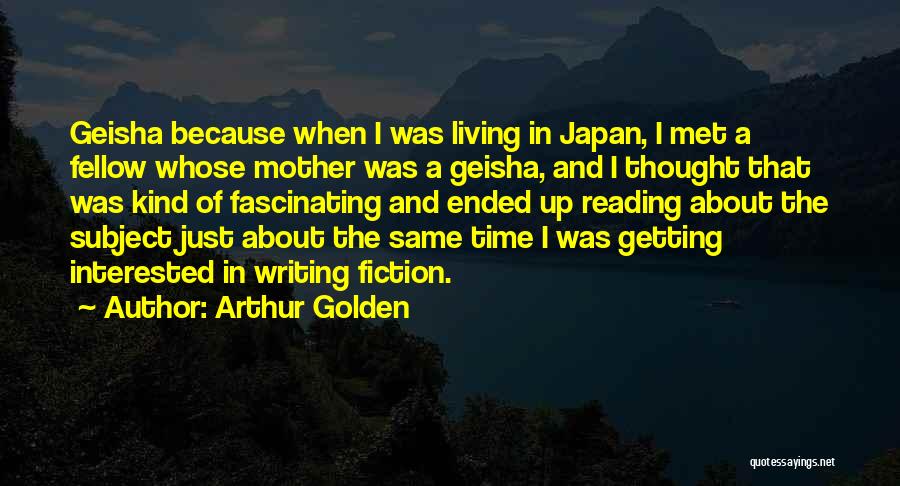 Arthur Golden Quotes: Geisha Because When I Was Living In Japan, I Met A Fellow Whose Mother Was A Geisha, And I Thought