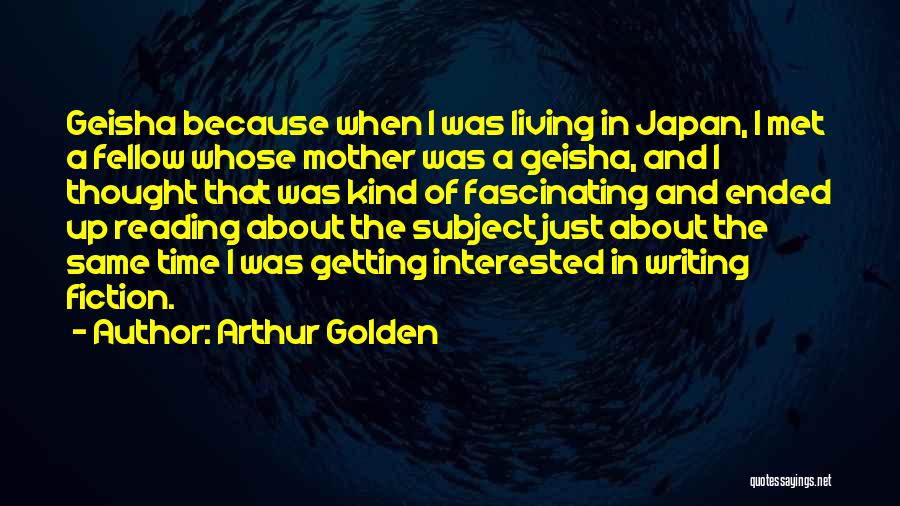 Arthur Golden Quotes: Geisha Because When I Was Living In Japan, I Met A Fellow Whose Mother Was A Geisha, And I Thought