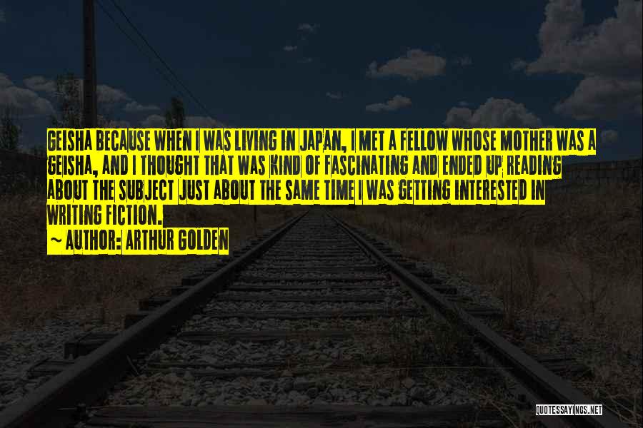 Arthur Golden Quotes: Geisha Because When I Was Living In Japan, I Met A Fellow Whose Mother Was A Geisha, And I Thought
