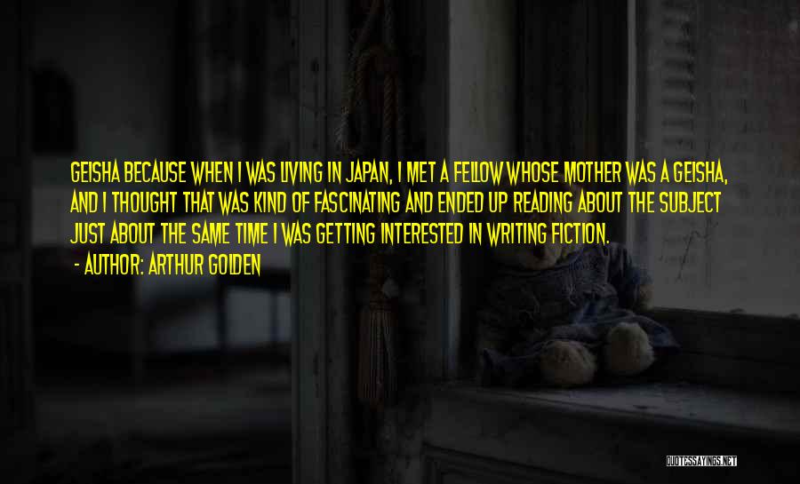 Arthur Golden Quotes: Geisha Because When I Was Living In Japan, I Met A Fellow Whose Mother Was A Geisha, And I Thought