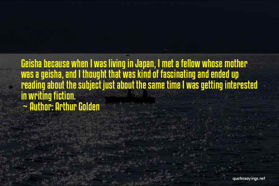 Arthur Golden Quotes: Geisha Because When I Was Living In Japan, I Met A Fellow Whose Mother Was A Geisha, And I Thought