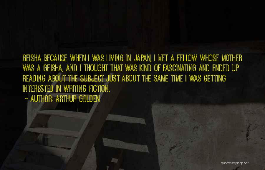 Arthur Golden Quotes: Geisha Because When I Was Living In Japan, I Met A Fellow Whose Mother Was A Geisha, And I Thought