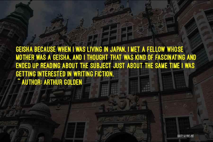 Arthur Golden Quotes: Geisha Because When I Was Living In Japan, I Met A Fellow Whose Mother Was A Geisha, And I Thought