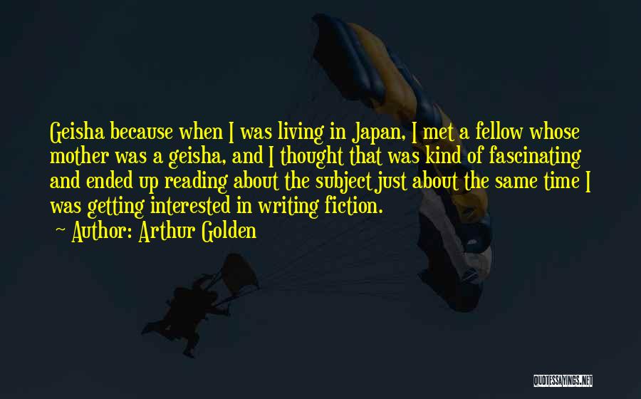 Arthur Golden Quotes: Geisha Because When I Was Living In Japan, I Met A Fellow Whose Mother Was A Geisha, And I Thought