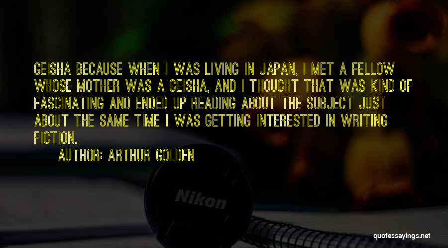 Arthur Golden Quotes: Geisha Because When I Was Living In Japan, I Met A Fellow Whose Mother Was A Geisha, And I Thought