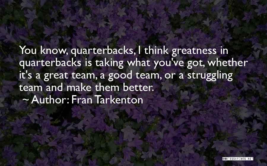 Fran Tarkenton Quotes: You Know, Quarterbacks, I Think Greatness In Quarterbacks Is Taking What You've Got, Whether It's A Great Team, A Good