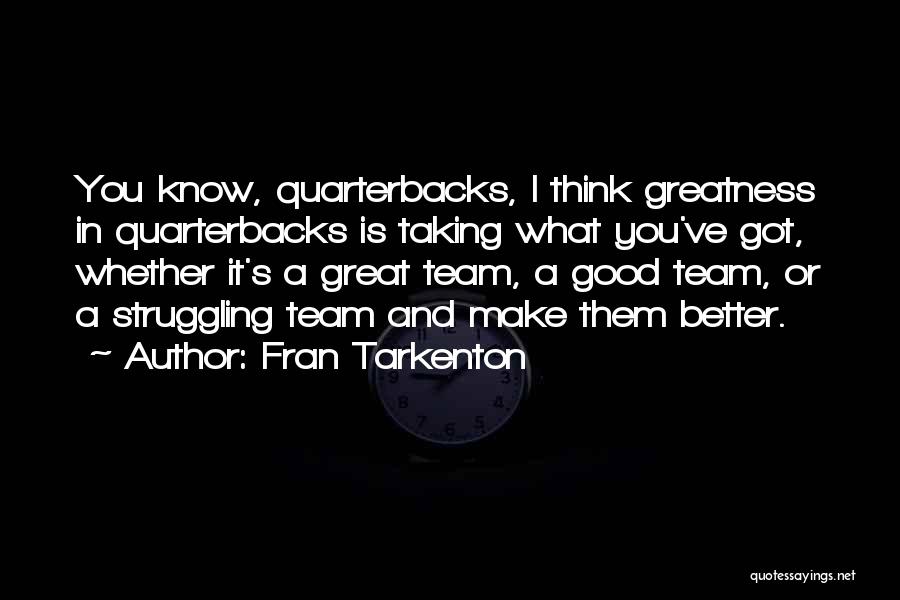 Fran Tarkenton Quotes: You Know, Quarterbacks, I Think Greatness In Quarterbacks Is Taking What You've Got, Whether It's A Great Team, A Good