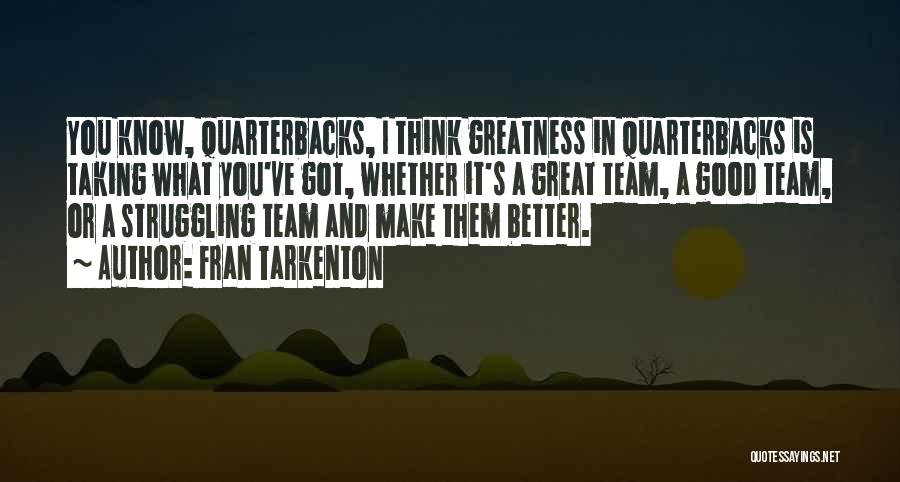 Fran Tarkenton Quotes: You Know, Quarterbacks, I Think Greatness In Quarterbacks Is Taking What You've Got, Whether It's A Great Team, A Good