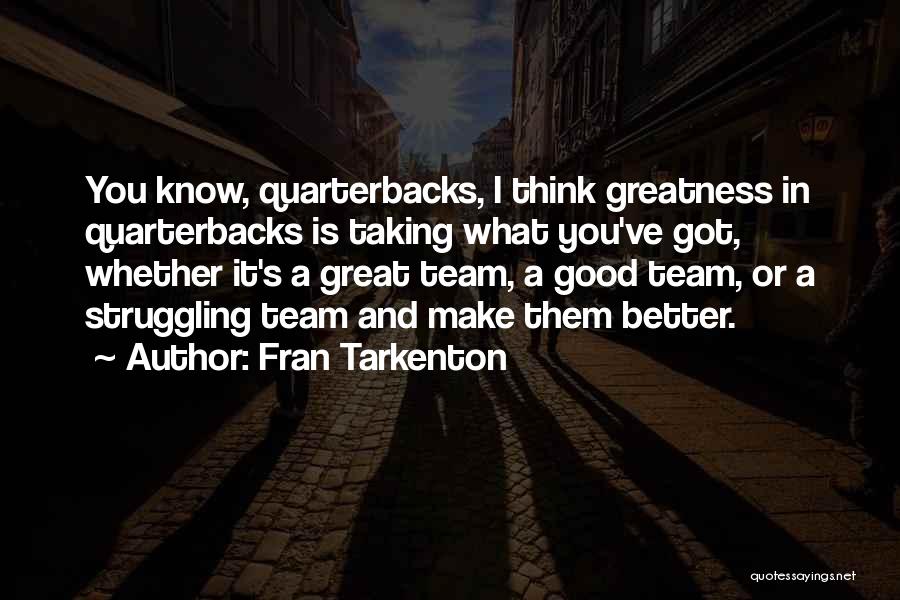 Fran Tarkenton Quotes: You Know, Quarterbacks, I Think Greatness In Quarterbacks Is Taking What You've Got, Whether It's A Great Team, A Good