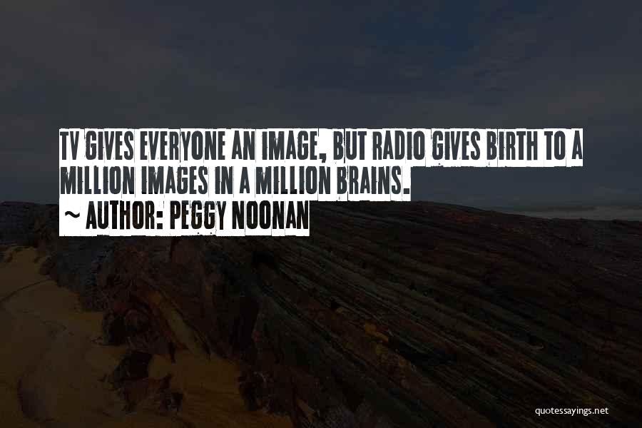 Peggy Noonan Quotes: Tv Gives Everyone An Image, But Radio Gives Birth To A Million Images In A Million Brains.