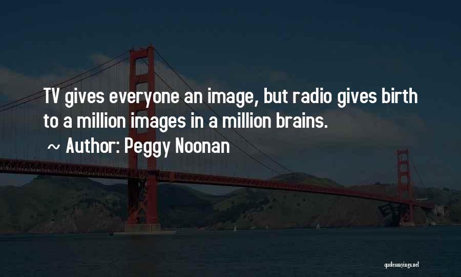 Peggy Noonan Quotes: Tv Gives Everyone An Image, But Radio Gives Birth To A Million Images In A Million Brains.