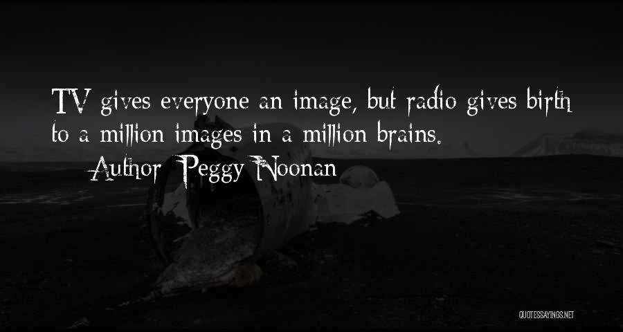 Peggy Noonan Quotes: Tv Gives Everyone An Image, But Radio Gives Birth To A Million Images In A Million Brains.