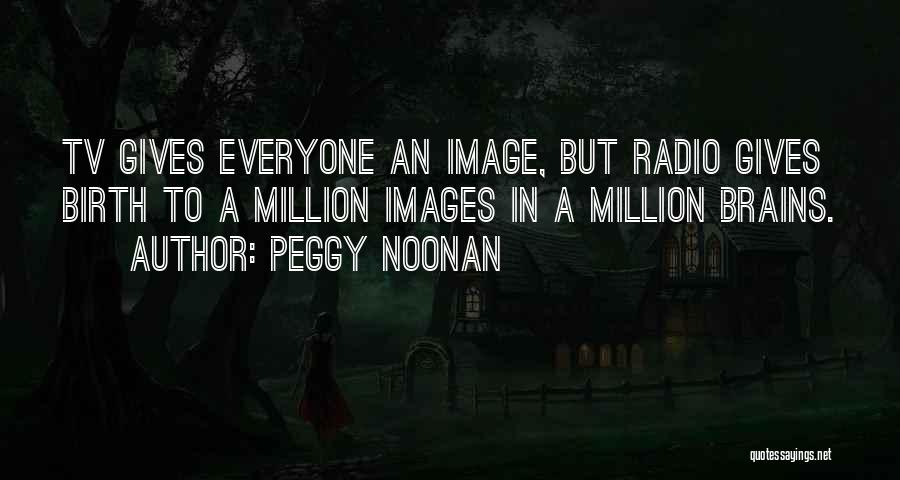 Peggy Noonan Quotes: Tv Gives Everyone An Image, But Radio Gives Birth To A Million Images In A Million Brains.